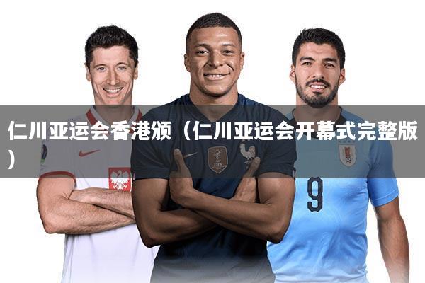 仁川亚运会香港颁（仁川亚运会开幕式完整版）