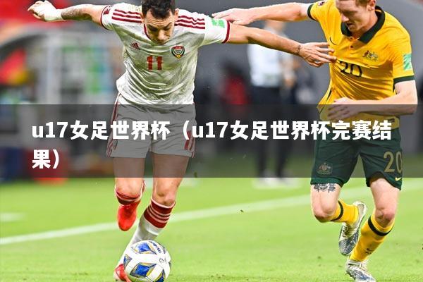 u17女足世界杯（u17女足世界杯完赛结果）