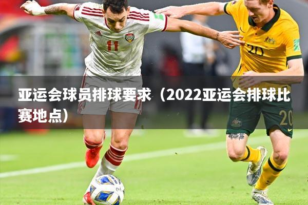亚运会球员排球要求（2022亚运会排球比赛地点）
