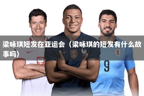 梁咏琪短发在亚运会（梁咏琪的短发有什么故事吗）