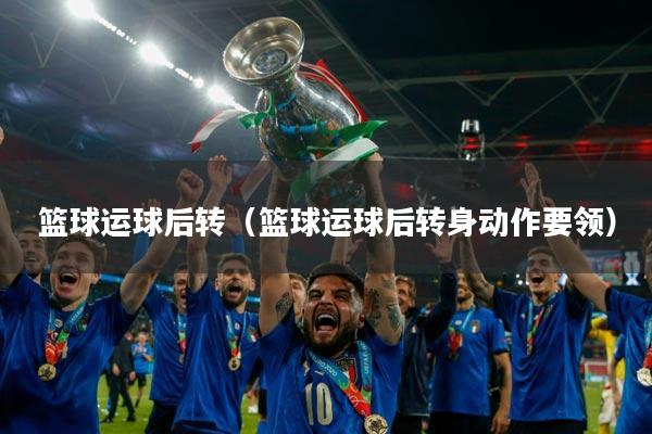 篮球运球后转（篮球运球后转身动作要领）