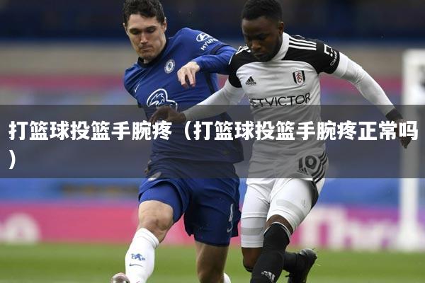 打篮球投篮手腕疼（打篮球投篮手腕疼正常吗）