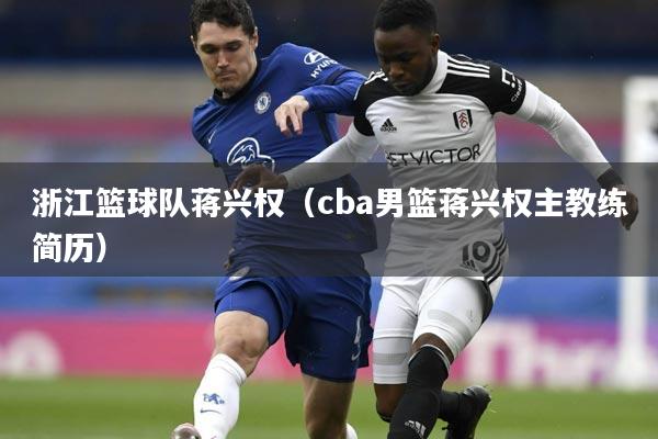 浙江篮球队蒋兴权（cba男篮蒋兴权主教练简历）