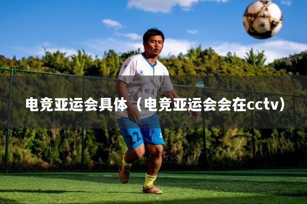 电竞亚运会具体（电竞亚运会会在cctv）