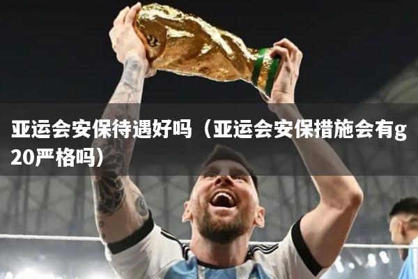 亚运会安保待遇好吗（亚运会安保措施会有g20严格吗）