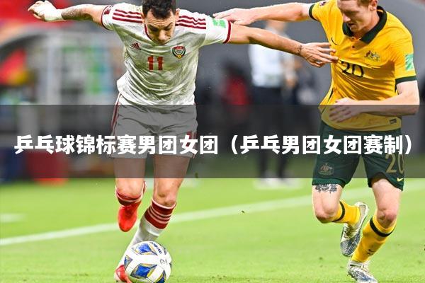 乒乓球锦标赛男团女团（乒乓男团女团赛制）