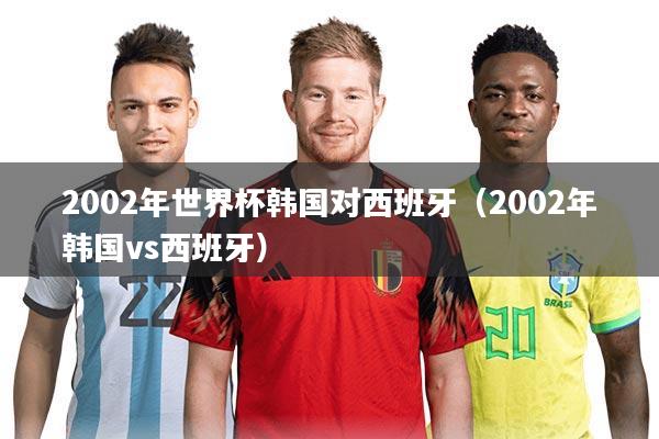 2002年世界杯韩国对西班牙（2002年韩国vs西班牙）