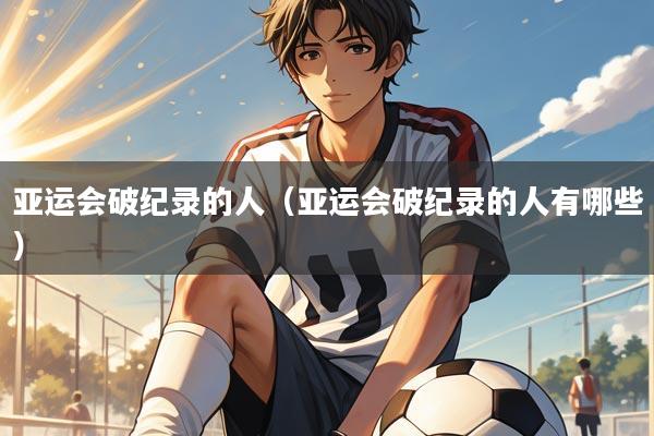 亚运会破纪录的人（亚运会破纪录的人有哪些）