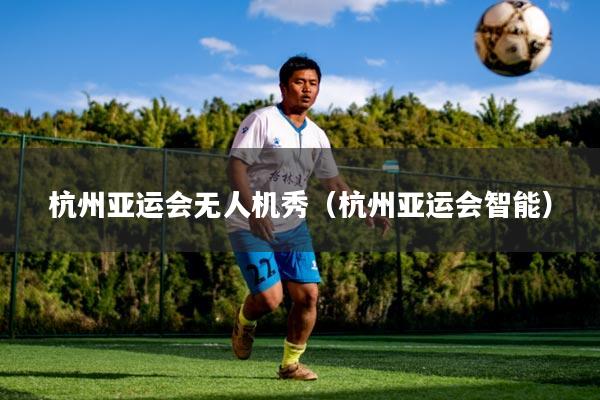 杭州亚运会无人机秀（杭州亚运会智能）