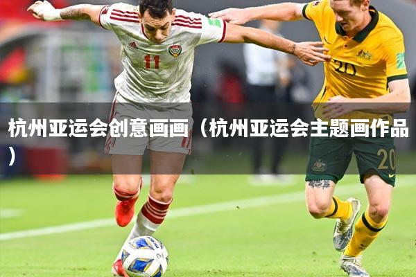 杭州亚运会创意画画（杭州亚运会主题画作品）