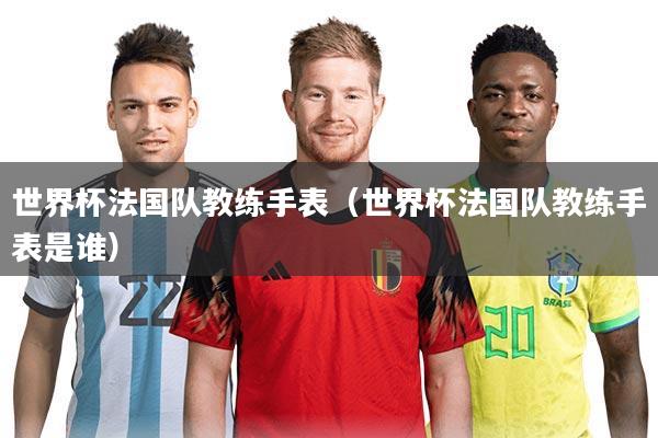 世界杯法国队教练手表（世界杯法国队教练手表是谁）