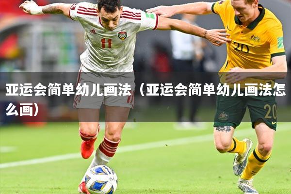 亚运会简单幼儿画法（亚运会简单幼儿画法怎么画）