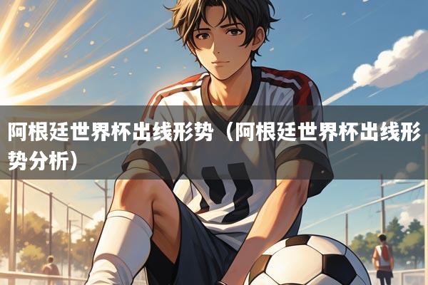 阿根廷世界杯出线形势（阿根廷世界杯出线形势分析）