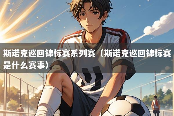 斯诺克巡回锦标赛系列赛（斯诺克巡回锦标赛是什么赛事）