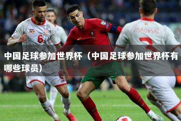 中国足球参加世界杯（中国足球参加世界杯有哪些球员）