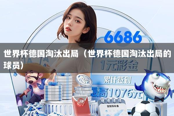 世界杯德国淘汰出局（世界杯德国淘汰出局的球员）