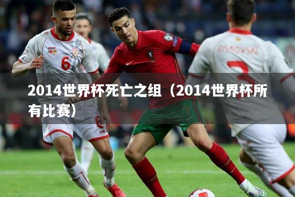 2014世界杯死亡之组（2014世界杯所有比赛）