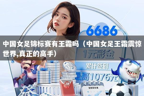 中国女足锦标赛有王霜吗（中国女足王霜震惊世界,真正的高手）