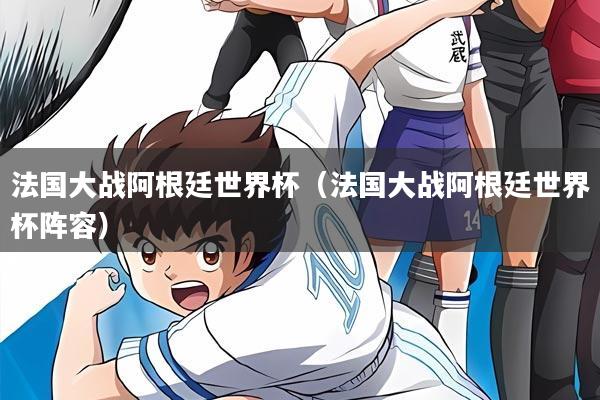 法国大战阿根廷世界杯（法国大战阿根廷世界杯阵容）