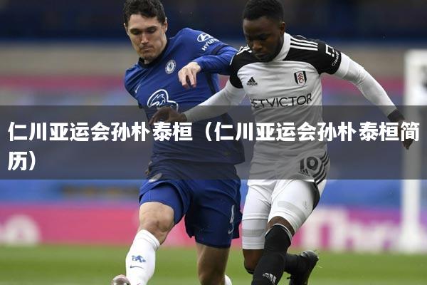 仁川亚运会孙朴泰桓（仁川亚运会孙朴泰桓简历）