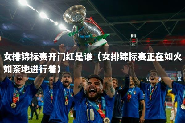 女排锦标赛开门红是谁（女排锦标赛正在如火如荼地进行着）