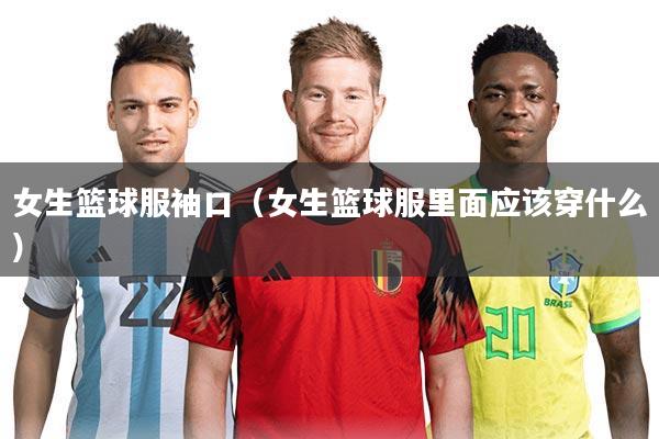 女生篮球服袖口（女生篮球服里面应该穿什么）