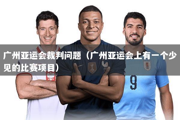 广州亚运会裁判问题（广州亚运会上有一个少见的比赛项目）