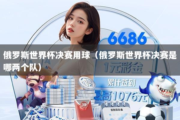 俄罗斯世界杯决赛用球（俄罗斯世界杯决赛是哪两个队）