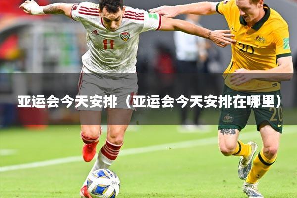 亚运会今天安排（亚运会今天安排在哪里）