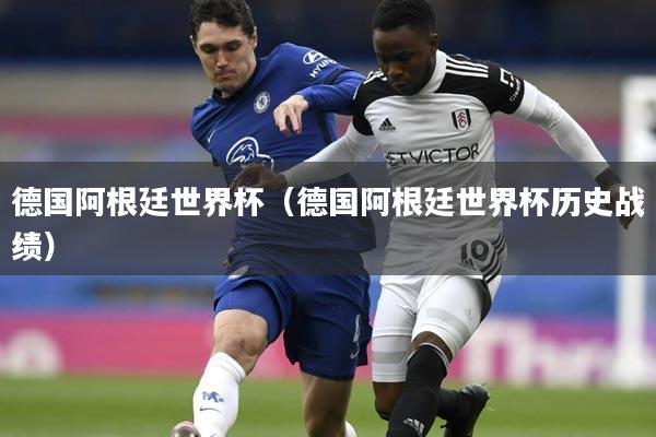 德国阿根廷世界杯（德国阿根廷世界杯历史战绩）