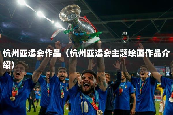 杭州亚运会作品（杭州亚运会主题绘画作品介绍）