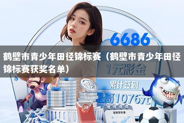 鹤壁市青少年田径锦标赛（鹤壁市青少年田径锦标赛获奖名单）