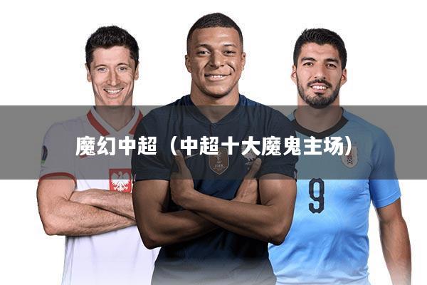 魔幻中超（中超十大魔鬼主场）