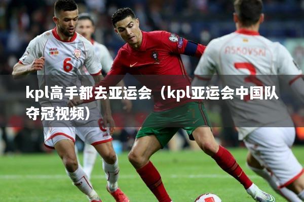kpl高手都去亚运会（kpl亚运会中国队夺冠视频）